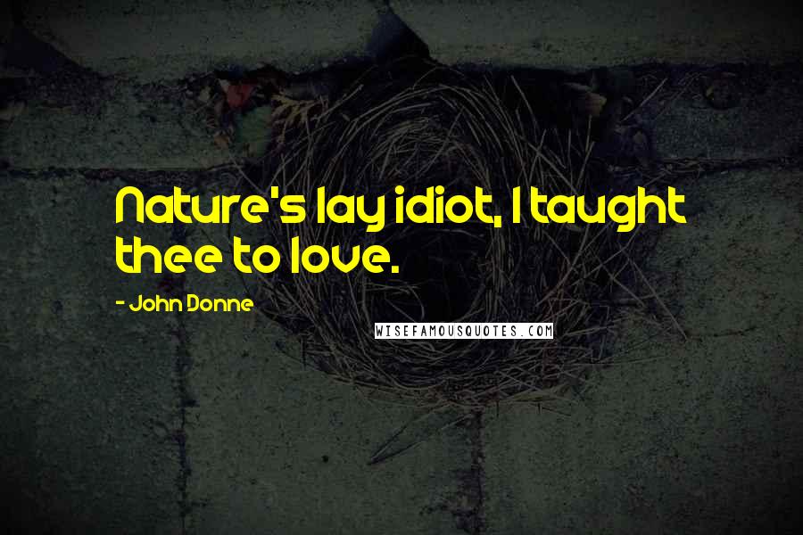 John Donne Quotes: Nature's lay idiot, I taught thee to love.