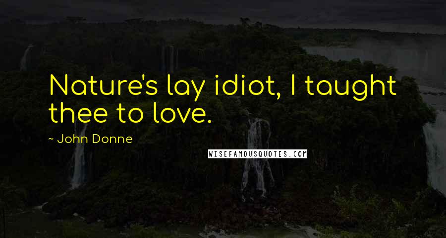 John Donne Quotes: Nature's lay idiot, I taught thee to love.