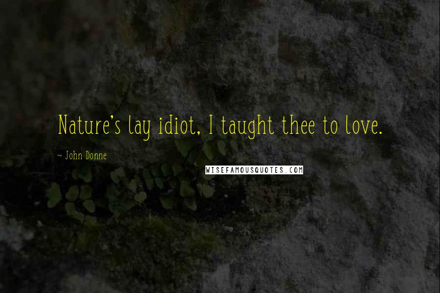 John Donne Quotes: Nature's lay idiot, I taught thee to love.