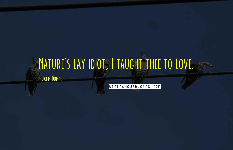 John Donne Quotes: Nature's lay idiot, I taught thee to love.