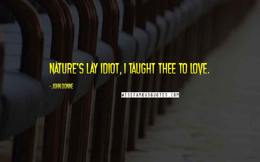 John Donne Quotes: Nature's lay idiot, I taught thee to love.