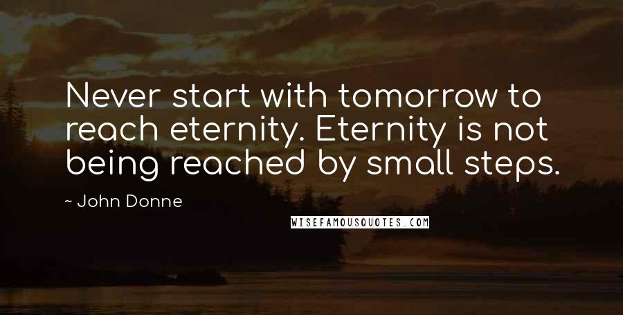 John Donne Quotes: Never start with tomorrow to reach eternity. Eternity is not being reached by small steps.