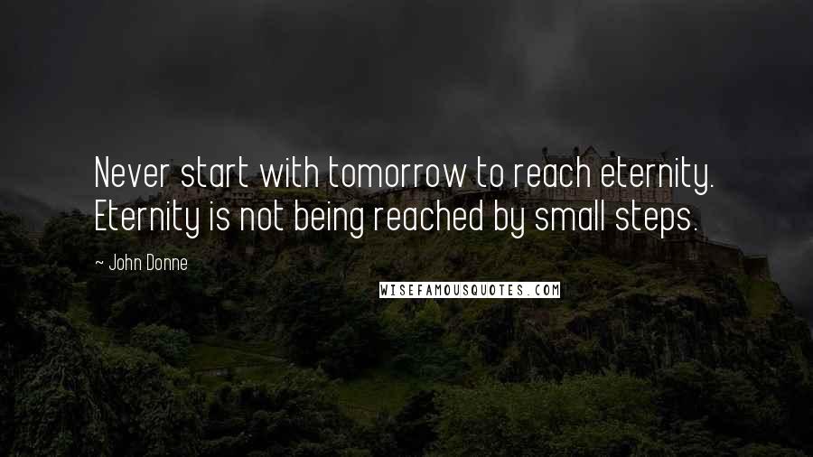 John Donne Quotes: Never start with tomorrow to reach eternity. Eternity is not being reached by small steps.