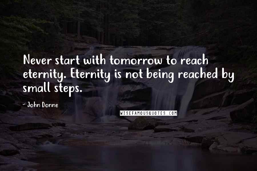 John Donne Quotes: Never start with tomorrow to reach eternity. Eternity is not being reached by small steps.