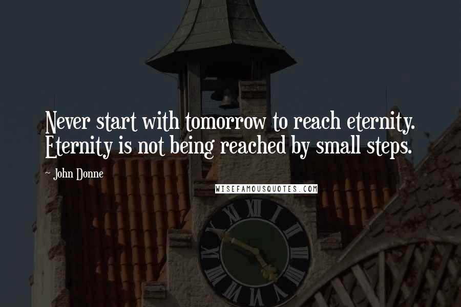 John Donne Quotes: Never start with tomorrow to reach eternity. Eternity is not being reached by small steps.