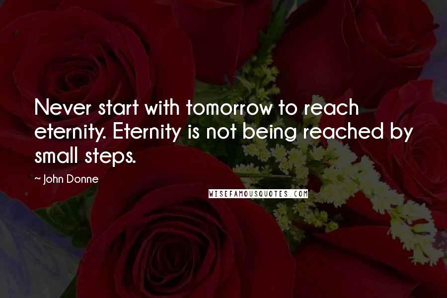 John Donne Quotes: Never start with tomorrow to reach eternity. Eternity is not being reached by small steps.