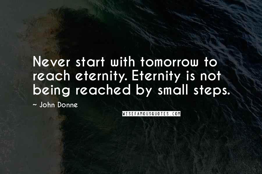 John Donne Quotes: Never start with tomorrow to reach eternity. Eternity is not being reached by small steps.