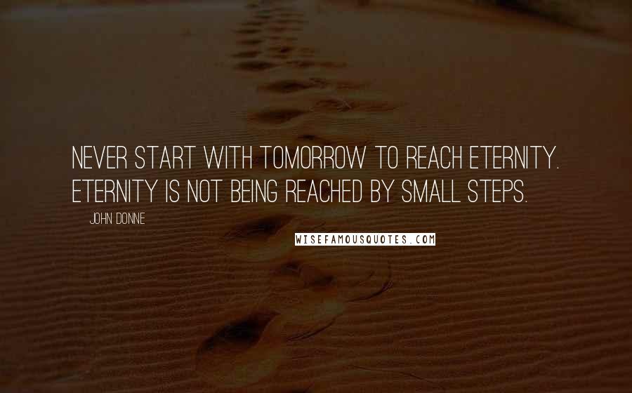 John Donne Quotes: Never start with tomorrow to reach eternity. Eternity is not being reached by small steps.