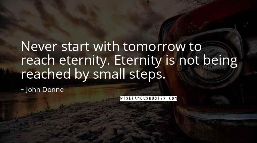 John Donne Quotes: Never start with tomorrow to reach eternity. Eternity is not being reached by small steps.