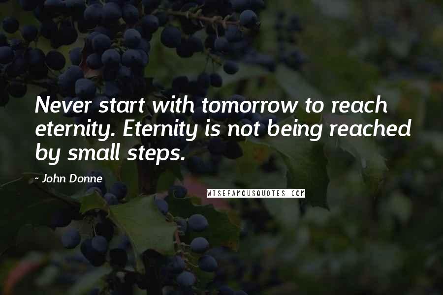 John Donne Quotes: Never start with tomorrow to reach eternity. Eternity is not being reached by small steps.