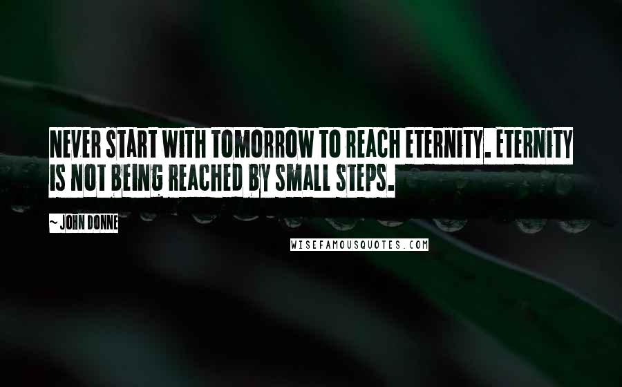 John Donne Quotes: Never start with tomorrow to reach eternity. Eternity is not being reached by small steps.