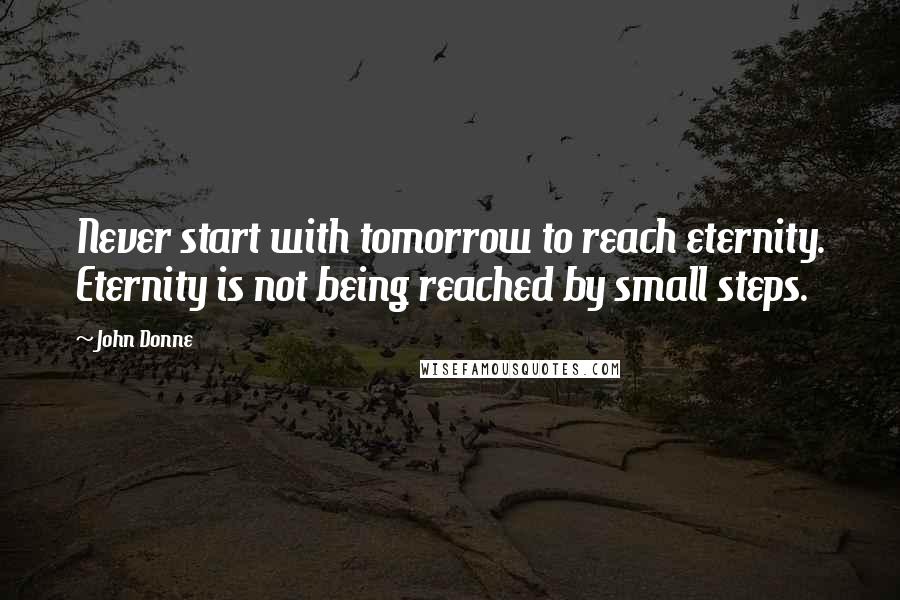 John Donne Quotes: Never start with tomorrow to reach eternity. Eternity is not being reached by small steps.