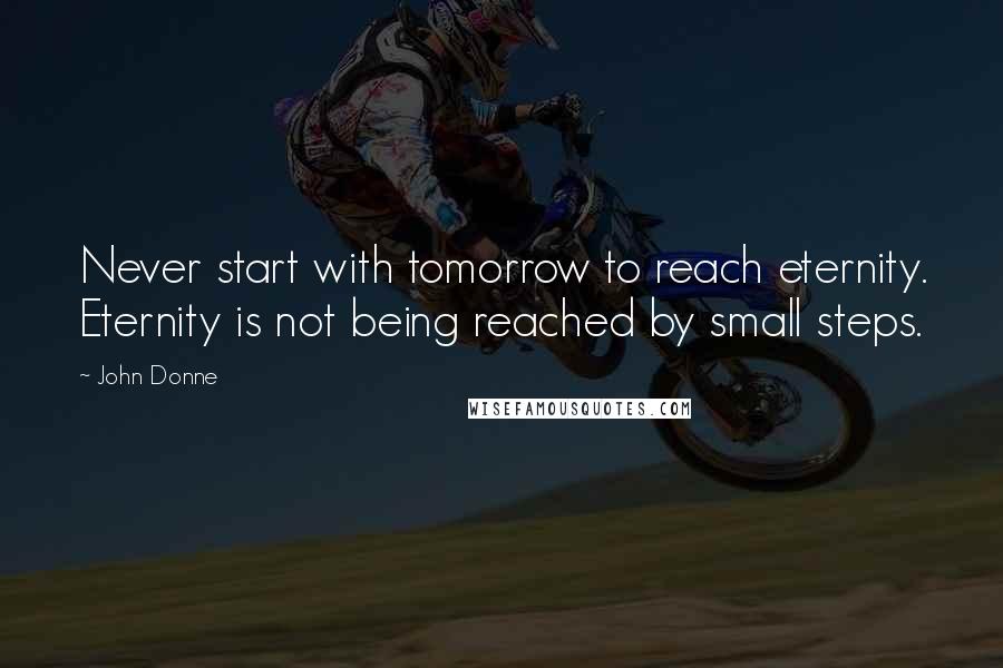 John Donne Quotes: Never start with tomorrow to reach eternity. Eternity is not being reached by small steps.