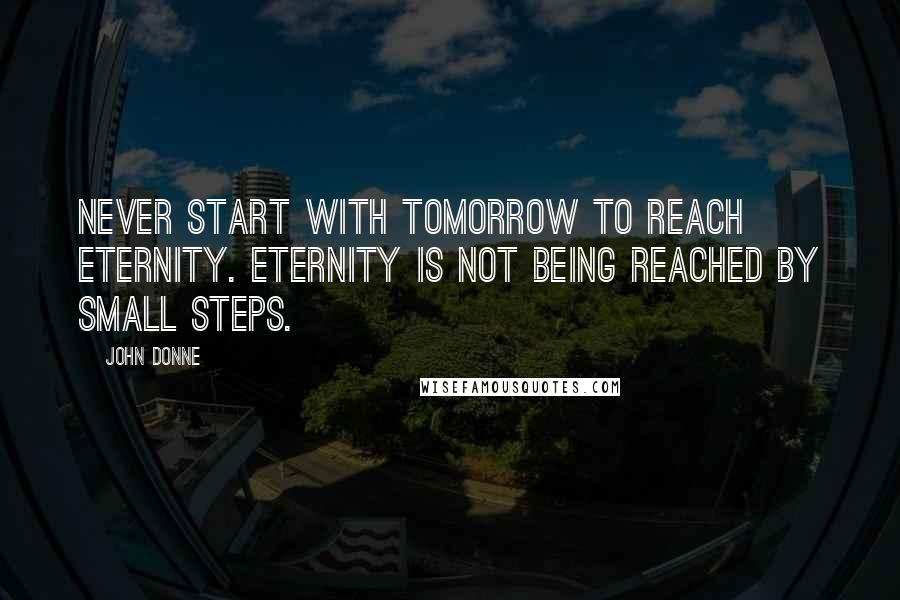 John Donne Quotes: Never start with tomorrow to reach eternity. Eternity is not being reached by small steps.
