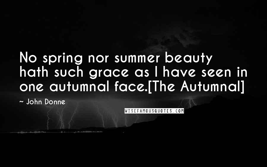John Donne Quotes: No spring nor summer beauty hath such grace as I have seen in one autumnal face.[The Autumnal]