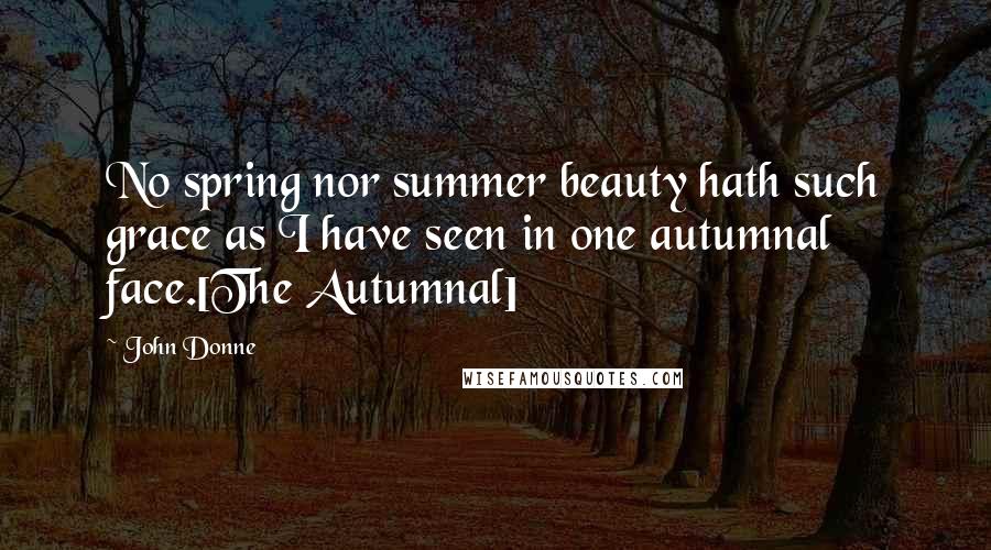 John Donne Quotes: No spring nor summer beauty hath such grace as I have seen in one autumnal face.[The Autumnal]