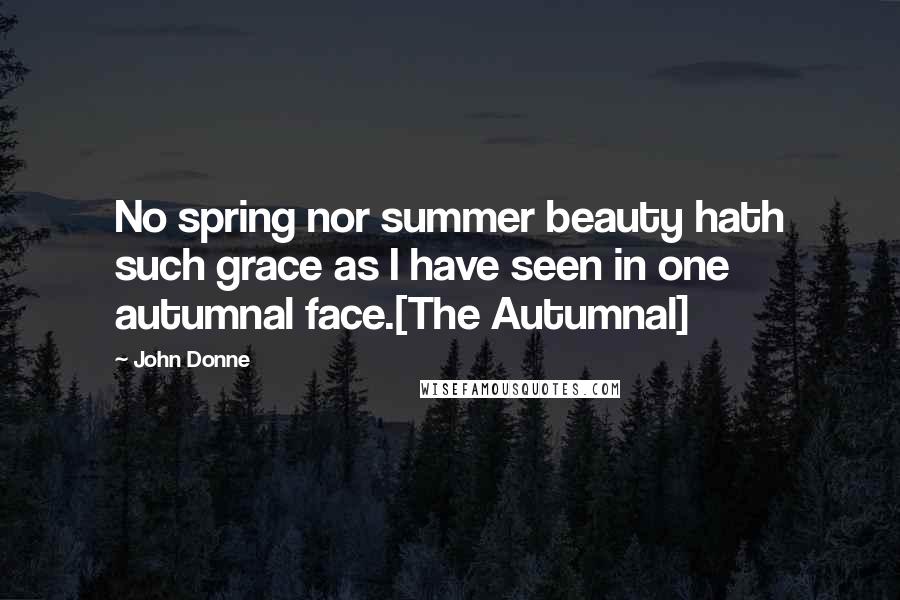 John Donne Quotes: No spring nor summer beauty hath such grace as I have seen in one autumnal face.[The Autumnal]