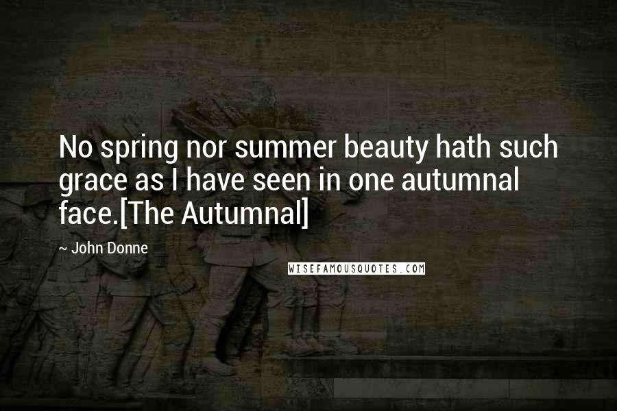 John Donne Quotes: No spring nor summer beauty hath such grace as I have seen in one autumnal face.[The Autumnal]