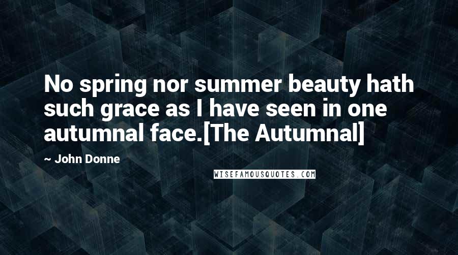 John Donne Quotes: No spring nor summer beauty hath such grace as I have seen in one autumnal face.[The Autumnal]