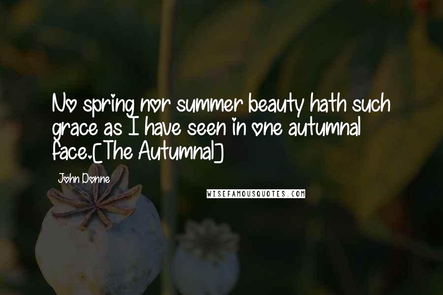 John Donne Quotes: No spring nor summer beauty hath such grace as I have seen in one autumnal face.[The Autumnal]