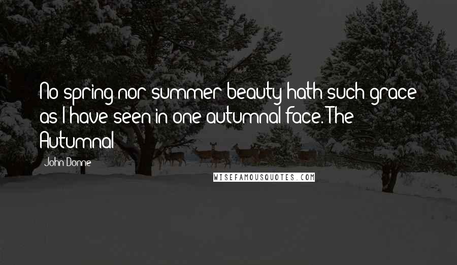 John Donne Quotes: No spring nor summer beauty hath such grace as I have seen in one autumnal face.[The Autumnal]