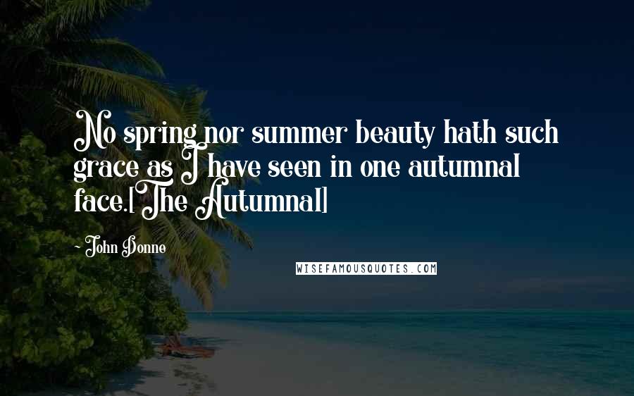 John Donne Quotes: No spring nor summer beauty hath such grace as I have seen in one autumnal face.[The Autumnal]