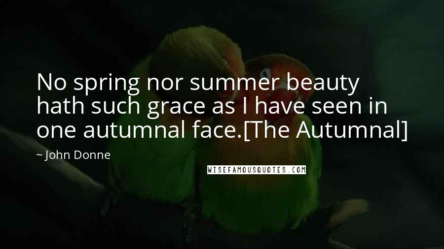 John Donne Quotes: No spring nor summer beauty hath such grace as I have seen in one autumnal face.[The Autumnal]