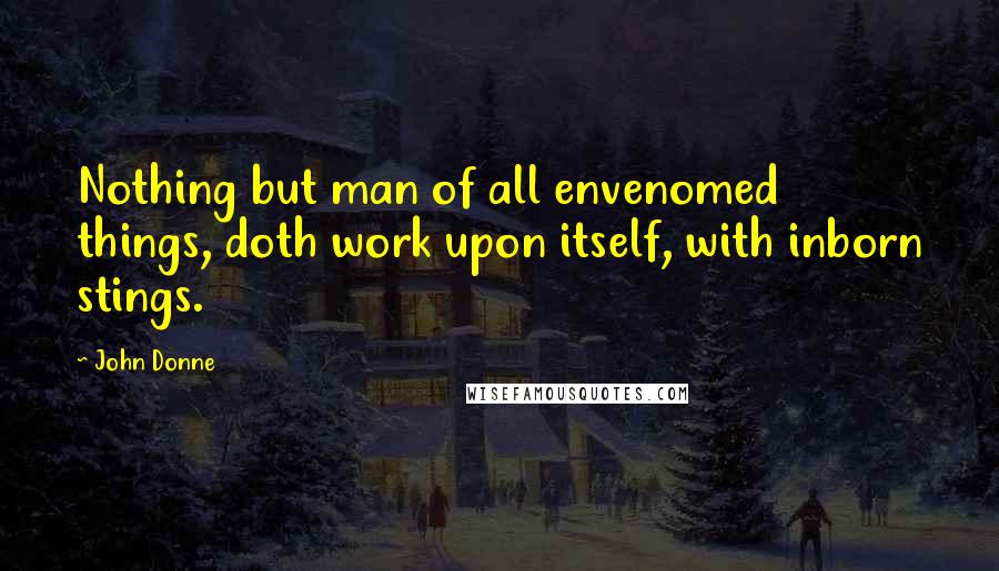 John Donne Quotes: Nothing but man of all envenomed things, doth work upon itself, with inborn stings.