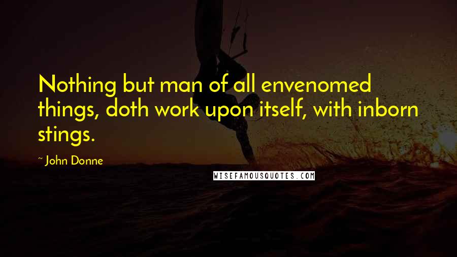 John Donne Quotes: Nothing but man of all envenomed things, doth work upon itself, with inborn stings.