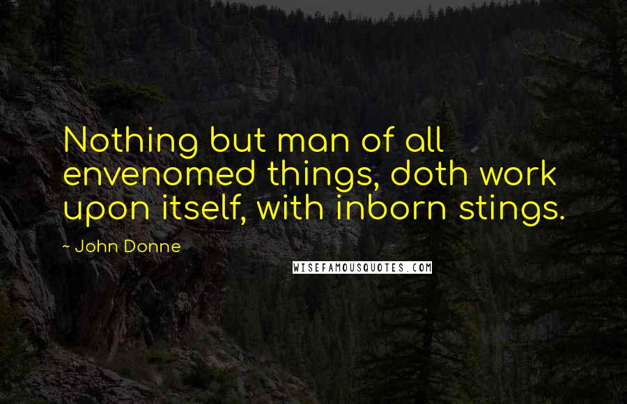 John Donne Quotes: Nothing but man of all envenomed things, doth work upon itself, with inborn stings.