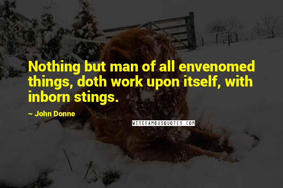 John Donne Quotes: Nothing but man of all envenomed things, doth work upon itself, with inborn stings.