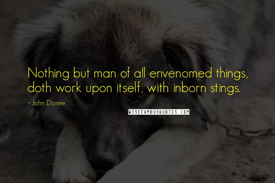 John Donne Quotes: Nothing but man of all envenomed things, doth work upon itself, with inborn stings.