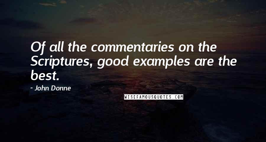 John Donne Quotes: Of all the commentaries on the Scriptures, good examples are the best.