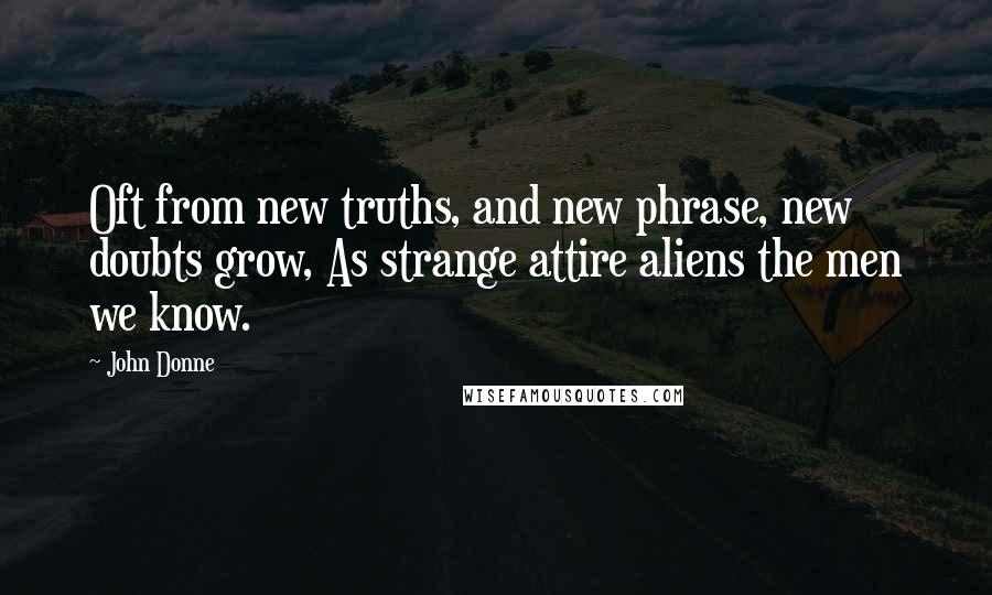 John Donne Quotes: Oft from new truths, and new phrase, new doubts grow, As strange attire aliens the men we know.