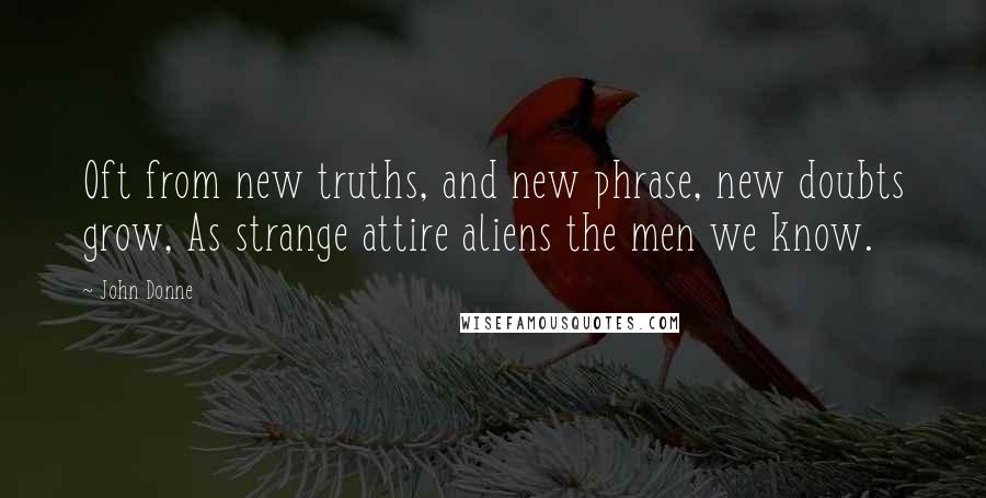 John Donne Quotes: Oft from new truths, and new phrase, new doubts grow, As strange attire aliens the men we know.