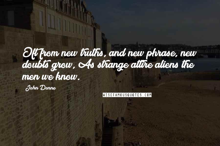 John Donne Quotes: Oft from new truths, and new phrase, new doubts grow, As strange attire aliens the men we know.