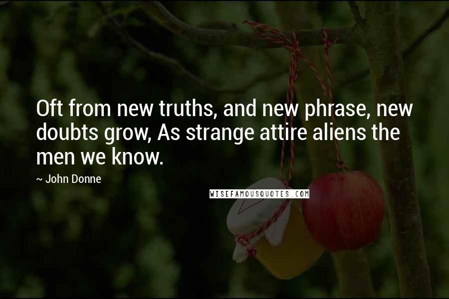 John Donne Quotes: Oft from new truths, and new phrase, new doubts grow, As strange attire aliens the men we know.