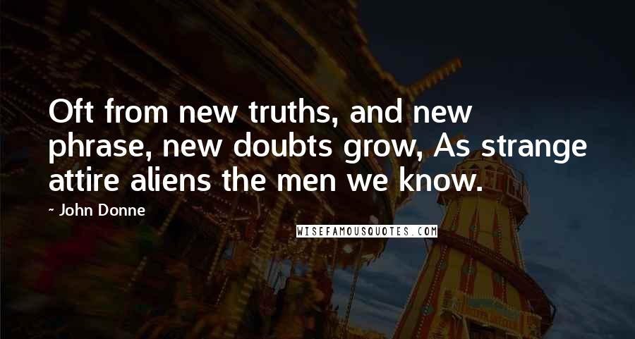 John Donne Quotes: Oft from new truths, and new phrase, new doubts grow, As strange attire aliens the men we know.