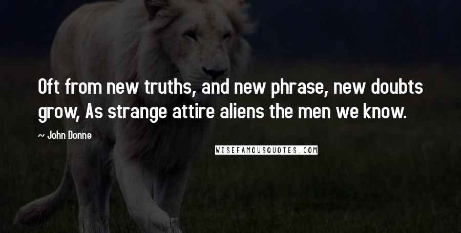 John Donne Quotes: Oft from new truths, and new phrase, new doubts grow, As strange attire aliens the men we know.