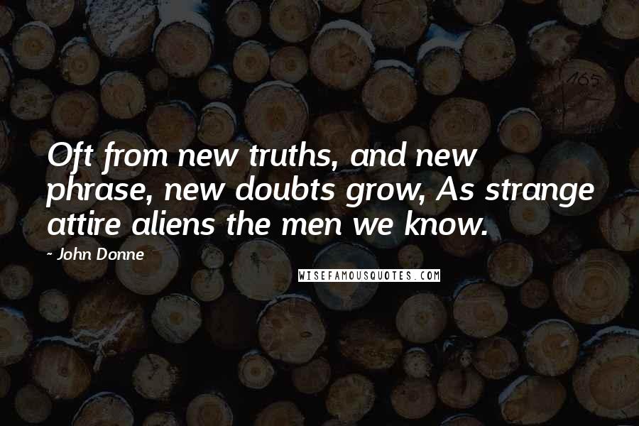 John Donne Quotes: Oft from new truths, and new phrase, new doubts grow, As strange attire aliens the men we know.