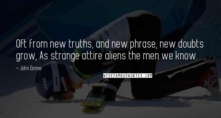 John Donne Quotes: Oft from new truths, and new phrase, new doubts grow, As strange attire aliens the men we know.