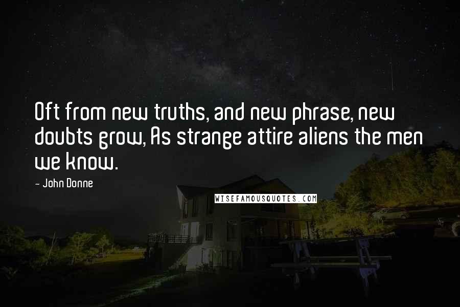 John Donne Quotes: Oft from new truths, and new phrase, new doubts grow, As strange attire aliens the men we know.