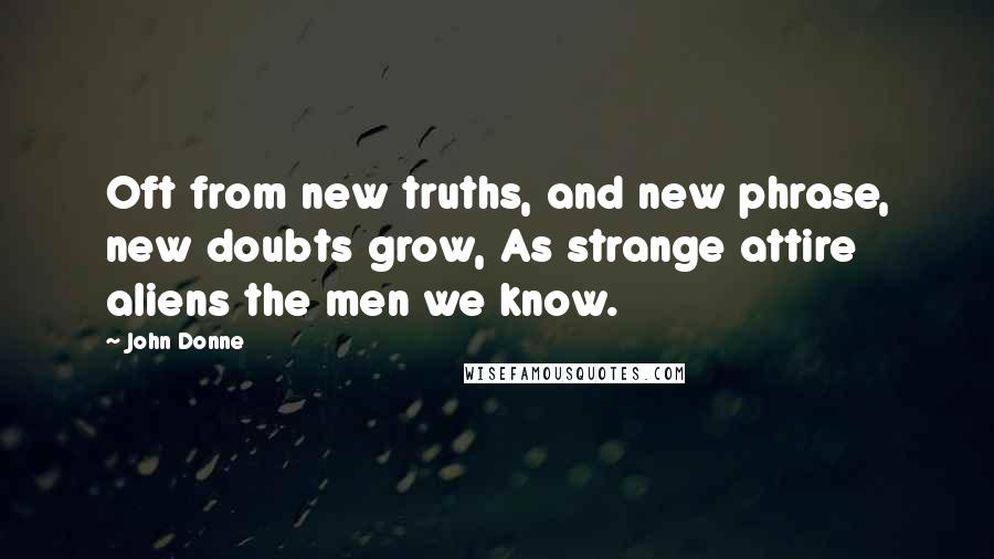 John Donne Quotes: Oft from new truths, and new phrase, new doubts grow, As strange attire aliens the men we know.