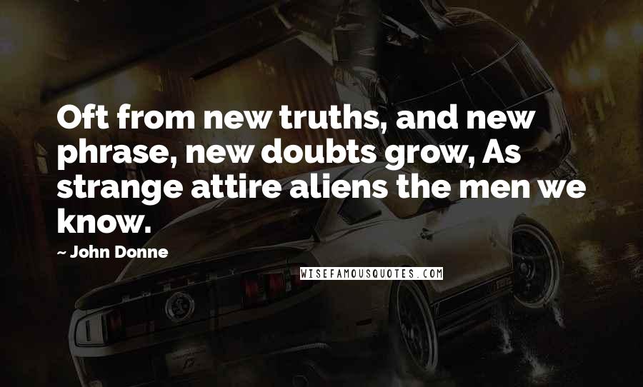 John Donne Quotes: Oft from new truths, and new phrase, new doubts grow, As strange attire aliens the men we know.