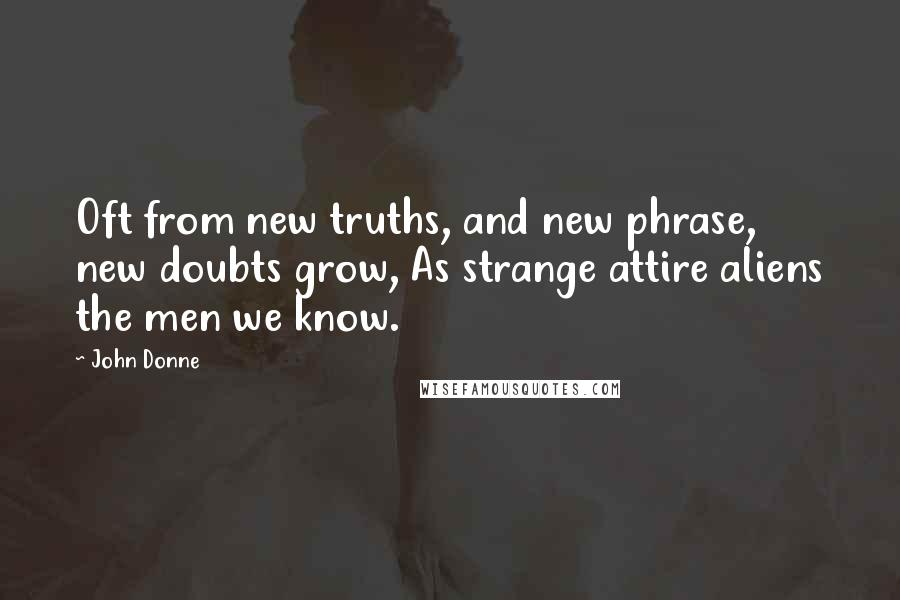 John Donne Quotes: Oft from new truths, and new phrase, new doubts grow, As strange attire aliens the men we know.