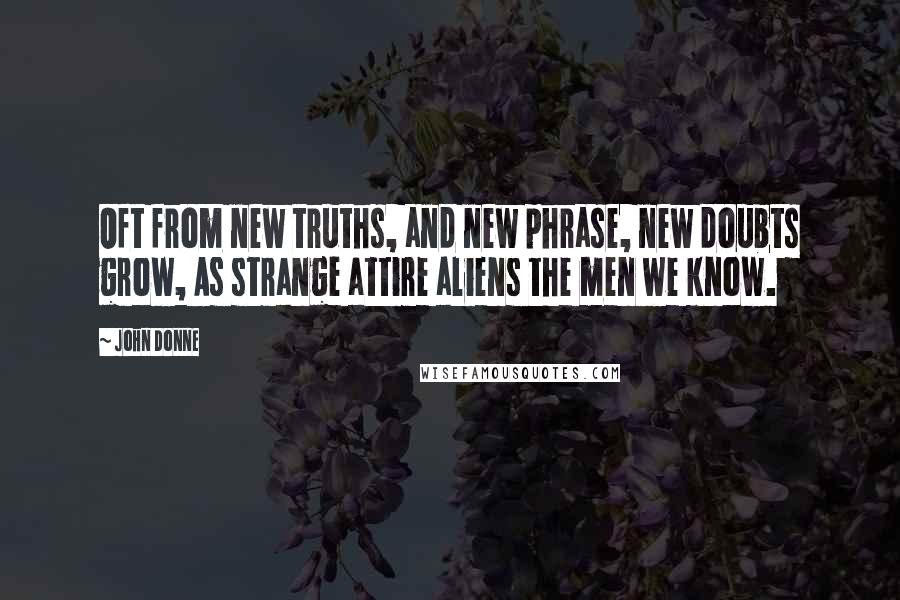 John Donne Quotes: Oft from new truths, and new phrase, new doubts grow, As strange attire aliens the men we know.