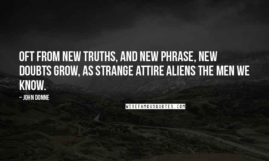 John Donne Quotes: Oft from new truths, and new phrase, new doubts grow, As strange attire aliens the men we know.