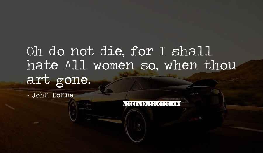 John Donne Quotes: Oh do not die, for I shall hate All women so, when thou art gone.