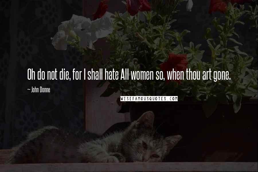 John Donne Quotes: Oh do not die, for I shall hate All women so, when thou art gone.