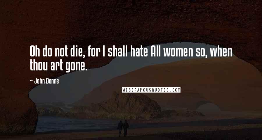 John Donne Quotes: Oh do not die, for I shall hate All women so, when thou art gone.